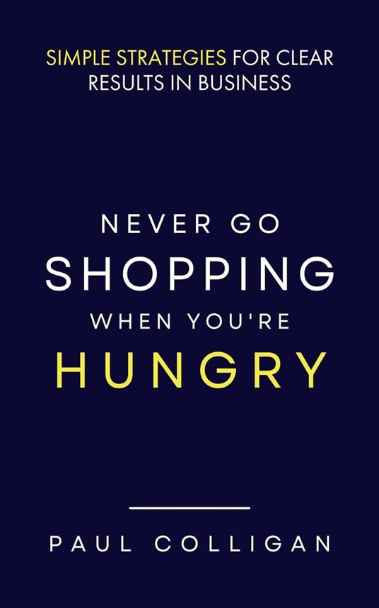 Never Go Shopping When You're Hungry: Simple Strategies for Clear Results in Business