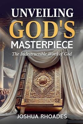 Unveiling God's Masterpiece The Indestructible Word of God - Joshua Rhoades - cover