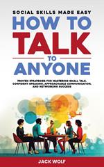 How to Talk to Anyone: Social Skills Made Easy - Proven Strategies for Mastering Small Talk, Confident Speaking, Approachable Communication, and Networking Success