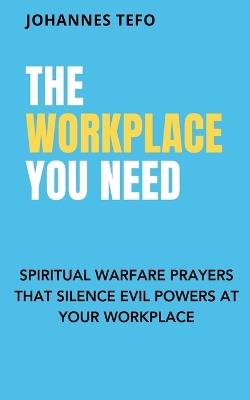 The Workplace You Need: Spiritual Warfare Prayers That Silence Evil Powers At Your Workplace. - Johannes Tefo - cover