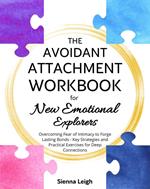 The Avoidant Attachment Workbook for New Emotional Explorers: Overcoming Fear of Intimacy to Forge Lasting Bonds - Key Strategies and Practical Exercises for Deep Connections
