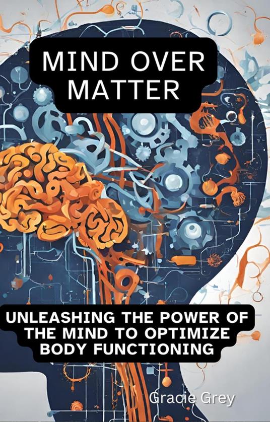 Mind over Matter : Unleashing the Power of the Mind to Optimize Body Functioning