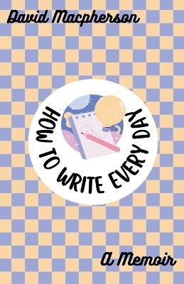 How to Write Every Day: A Memoir - David MacPherson - cover