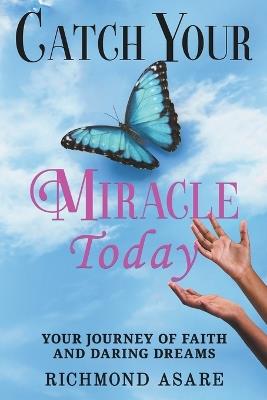 "Catch Your Miracle Today: Your Journey of Faith And Daring Dreams" - Richmond Asare - cover