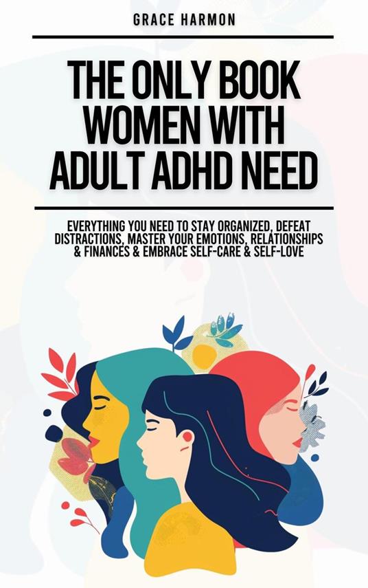 The Only Book Women With Adult ADHD Need: Everything You Need To Stay Organized, Defeat Distractions, Master Your Emotions, Relationships & Finances & Embrace Self-Care & Self-Love