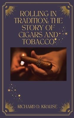 Rolling in Tradition: The Story Of Cigars And Tobacco - Richard D Krause - cover