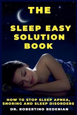 The Sleep Easy Solution Book: How to Stop Sleep Apnea, Snoring, and Sleep Disorders - Robertino Bedenian - cover