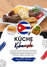 Küche Kubanische: Lernen sie, wie man mehr als 50 Authentische Traditionelle Rezepte Zubereitet, von Vorspeisen, Hauptgerichten, Suppen und Soßen bis hin zu Getränken, Desserts und Vielem Mehr