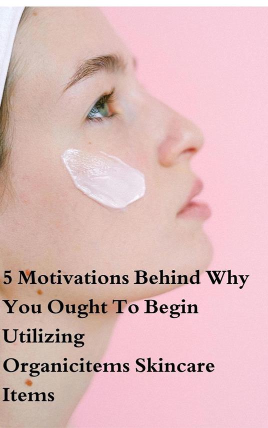 5 Motivations Behind Why You Ought To Begin Utilizing Organicitems Skincare Items