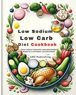 Low Sodium, Low Carb Diet Cookbook : Flavour without Compromise: Delectably Healthful Recipes for a Low-Sodium, Low-Carb Lifestyle