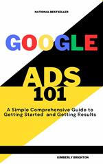 Google Ads 101 A simple Comprehensive Guide to Getting started and Gettig Results