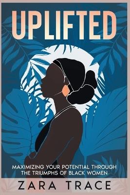 Uplifted: Maximizing Your Potential through the Triumphs of Black Women - Zara Trace - cover