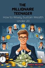 The Millionaire Teenager: How to Wisely Sustain Wealth Under 20
