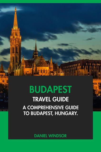 Budapest Travel Guide: A Comprehensive Guide to Budapest, Hungary