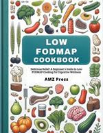 Low Fodmap Cookbook: Delicious Relief: A Beginner's Guide to Low Fodmap Cooking for Digestive Wellness