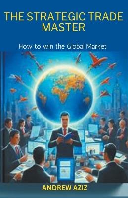 The Strategic Trade Master: How to win the Global Market - Andrew Aziz - cover