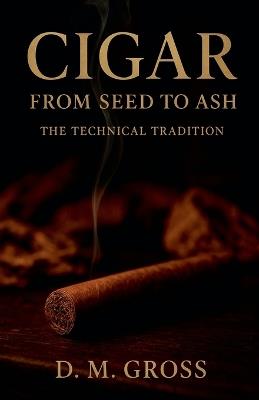 Cigar: From Seed to Ash - The Technical Tradition - D M Gross - cover