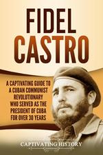Fidel Castro: A Captivating Guide to a Cuban Communist Revolutionary Who Served as the President of Cuba for Over 30 Years