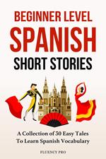 Beginner Level Spanish Short Stories: A Collection of 30 Easy Tales to Learn Spanish Vocabulary