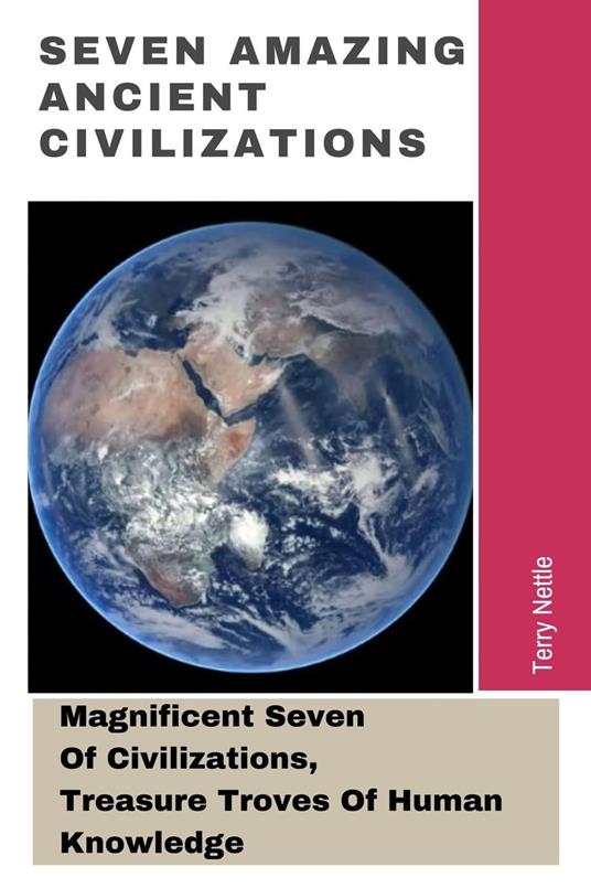 Seven Amazing Ancient Civilizations: Magnificent Seven Of Civilizations, Treasure Troves Of Human Knowledge