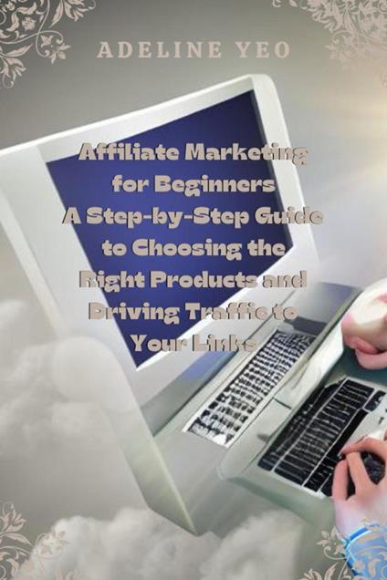 Affiliate Marketing for Beginners A Step-by-Step Guide to Choosing the Right Products and Driving Traffic to Your Links