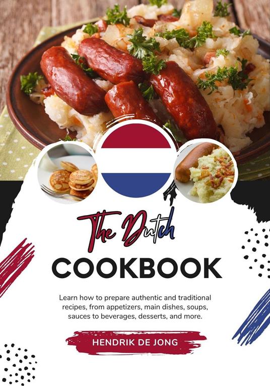The Dutch Cookbook: Learn how to Prepare Authentic and Traditional Recipes, from Appetizers, main Dishes, Soups, Sauces to Beverages, Desserts, and more