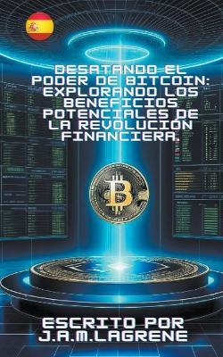 Desatando el Poder de Bitcoin: Explorando los Beneficios Potenciales de la Revoluci?n Financiera. - J a M Lagrene - cover