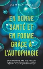 En bonne sant? et en forme gr?ce ? l'autophagie: Comment renforcer votre sant?, perdre de la graisse corporelle, pr?venir les maladies et para?tre plus jeune gr?ce ? l'autophagie