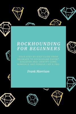 Rockhounding for Beginners: Your Step-by-Step Guide from Beginner to Rockhound Expert. Discover and Identify Gems, Minerals, and Fossils Like a Pro! - Frank Morrison - cover