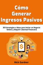 Cómo Generar Ingresos Pasivos: 30 Estrategias e Ideas para Iniciar un Negocio Online y Adquirir Libertad Financiera