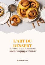 L'art du Dessert: 72 Recettes Faciles et Délicieuses pour les Amateurs de Sucreries, des Brioches à la Cannelle à la Crème Glacée