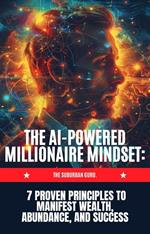 The AI-powered Millionaire Mindset :7 Proven Principles to Manifest Wealth, Abundance, and Success