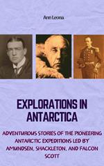 Explorations in Antarctica: Adventurous Stories of the Pioneering Antarctic Expeditions Led by Amundsen, Shackleton, and Falcon Scott