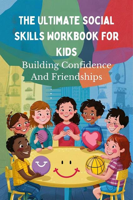 The Ultimate Social Skills Workbook For Kids: Building Confidence And Friendships