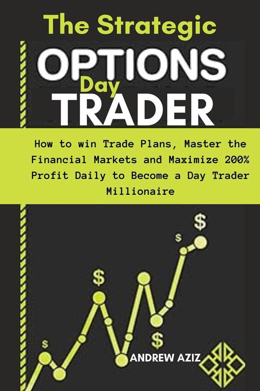 The Strategic Options day Trader: How to win Trade Plans, Master the Financial Markets and Maximize 200% Profit Daily to Become a day Trader Millionaire