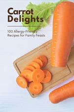 Carrot Delights: 100 Allergy-Friendly Recipes for Family Feasts