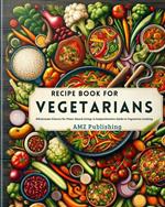 Recipe Book for Vegetarians : Wholesome Flavors for Plant-Based Living: A Comprehensive Guide to Vegetarian Cooking