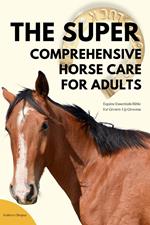 The Super Comprehensive Horse Care for Adults: Equine Essentials Bible for Grown-Up Grooms