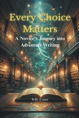 Every Choice Matters: A Novice's Journey into Adventure Writing - S B Fates - cover