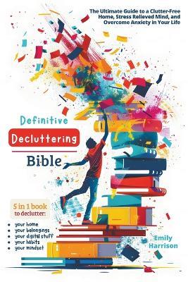 Definitive Decluttering Bible: The Ultimate Guide to a Clutter-Free Home, Stress Relieved Mind, and Overcome Anxiety in Your Life - Emily Harrison - cover