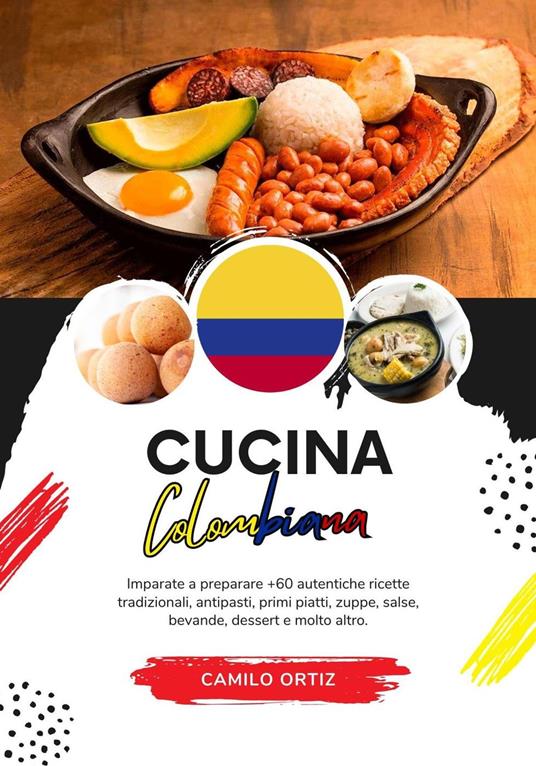 Cucina Colombiana: Imparate a Preparare +60 Autentiche Ricette Tradizionali, Antipasti, Primi Piatti, Zuppe, Salse, Bevande, Dessert e Molto Altro - Camilo Ortiz - ebook