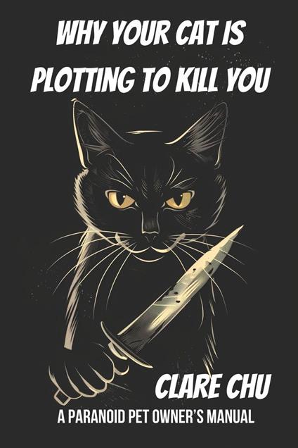 Why Your Cat Is Plotting to Kill You: A Paranoid Pet Owner’s Manual