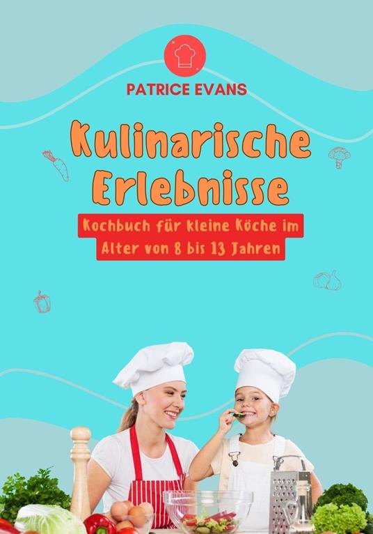 Kulinarische Erlebnisse: Kochbuch für Kleine Köche im Alter von 8 bis 13 Jahren