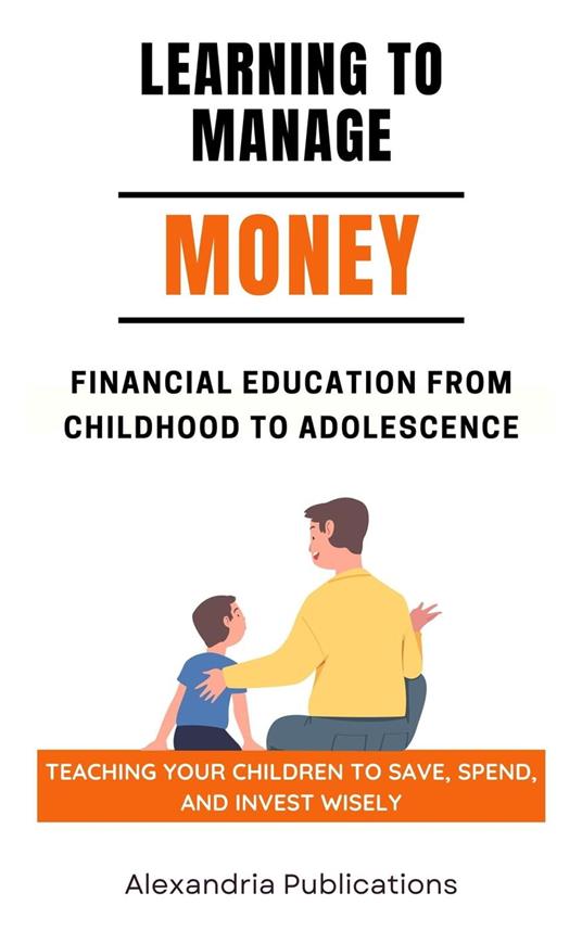 Learning to Manage Money: Financial Education from Childhood to Adolescence. Teaching Your Children to Save, Spend, and Invest Wisely
