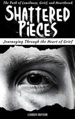 Shattered Pieces: Journeying Through The Heart of Grief, The Path of Loneliness, Grief and Heartbreak