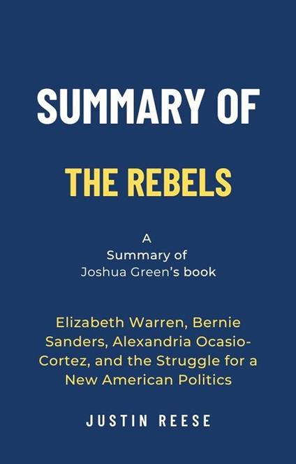 Summary of The Rebels by Joshua Green: Elizabeth Warren, Bernie Sanders, Alexandria Ocasio-Cortez, and the Struggle for a New American Politics