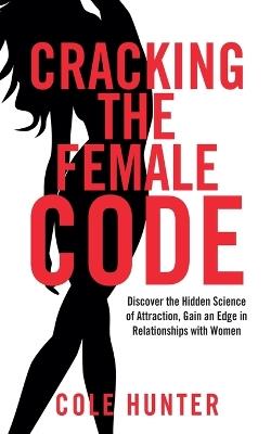 Cracking the Female Code: Discover the Hidden Science of Attraction, Gain an Edge in Relationships with Women - Cole Hunter - cover