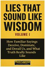 Lies That Sound Like Wisdom: Volume I How Familiar Sayings Deceive, Dominate, and Derail Us, and What Truth Really Sounds Like.