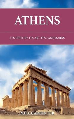 Athens: Its History, Its Art, Its Landmarks - Mike Carpenter - cover