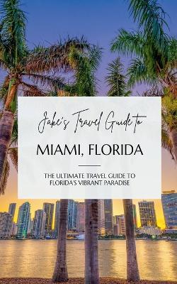 Jake's Travel Guide to Miami, Florida: The Ultimate Travel Guide to Florida's Vibrant Paradise - Jake Jefferson - cover